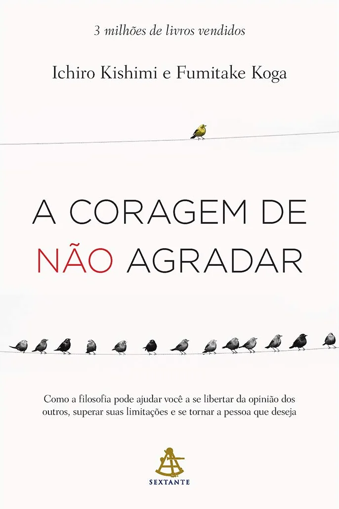 A Coragem de não Agradar. Como a Filosofia Pode Ajudar Você a Se Libertar da Opinião dos Outros, Superar Suas Limitações e se Tornar a Pessoa que Deseja